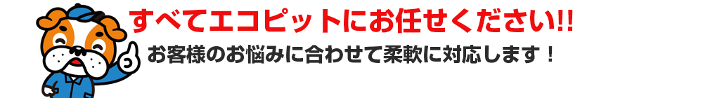 すべてエコピットにお任せください！