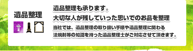 遺品整理も承ります。大切な人が残していった思いでのお品を整理 当社では、遺品整理の取り扱い手順や遺品整理に関わる法規制等の知識を持った遺品整理士がご対応させて頂きます。
